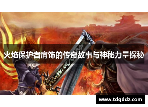 火焰保护者肩饰的传奇故事与神秘力量探秘 火焰保护者肩饰的传奇故事与神秘力量探秘